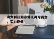 英雄联盟总决赛时间-澳大利亚游泳健儿再夺两金，实力稳健的简单介绍